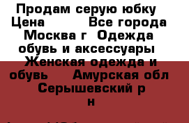 Продам серую юбку › Цена ­ 350 - Все города, Москва г. Одежда, обувь и аксессуары » Женская одежда и обувь   . Амурская обл.,Серышевский р-н